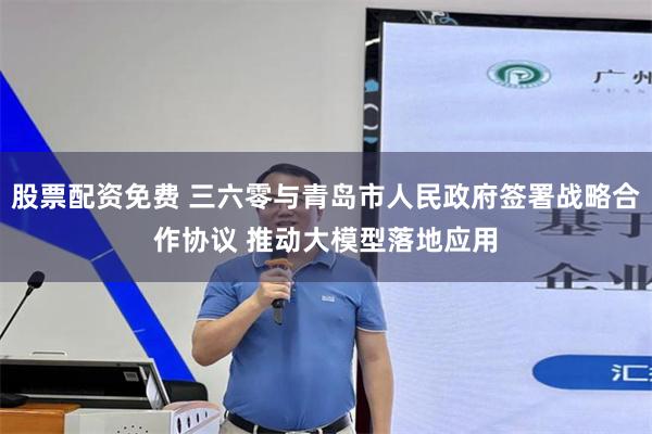 股票配资免费 三六零与青岛市人民政府签署战略合作协议 推动大模型落地应用