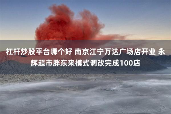 杠杆炒股平台哪个好 南京江宁万达广场店开业 永辉超市胖东来模式调改完成100店