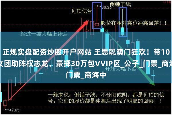 正规实盘配资炒股开户网站 王思聪澳门狂欢！带10美女团助阵权志龙，豪掷30万包VVIP区_公子_门票_商海中