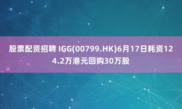 股票配资招聘 IGG(00799.HK)6月17日耗资124.2万港元回购30万股