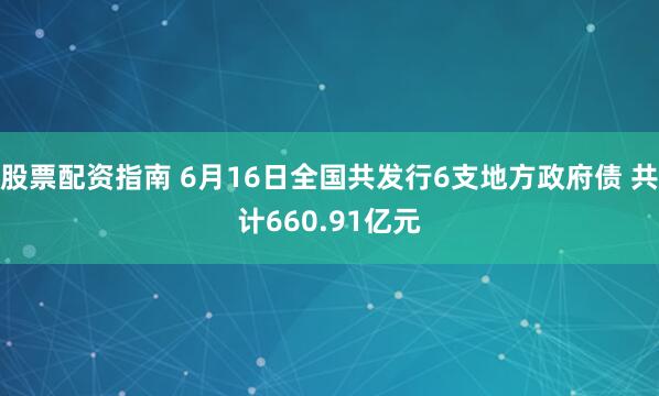 股票配资指南 6月16日全国共发行6支地方政府债 共计660.91亿元