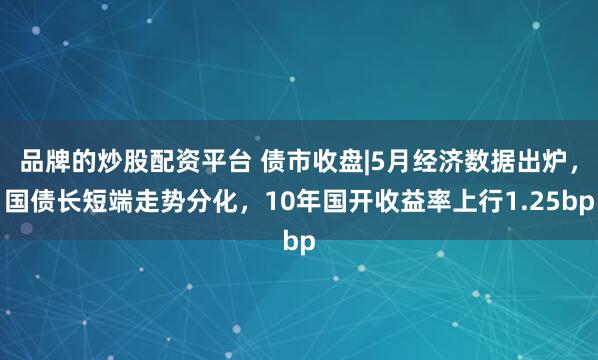品牌的炒股配资平台 债市收盘|5月经济数据出炉，国债长短端走势分化，10年国开收益率上行1.25bp