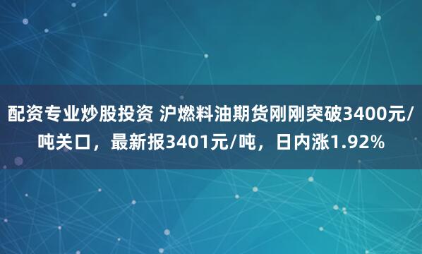 配资专业炒股投资 沪燃料油期货刚刚突破3400元/吨关口，最新报3401元/吨，日内涨1.92%