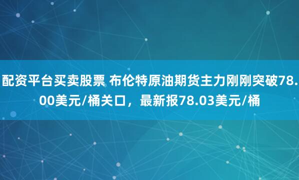 配资平台买卖股票 布伦特原油期货主力刚刚突破78.00美元/桶关口，最新报78.03美元/桶