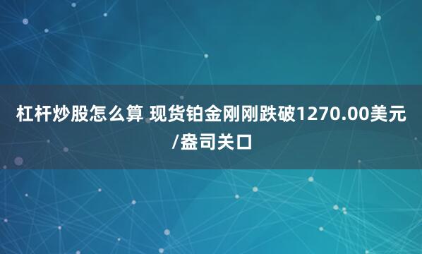 杠杆炒股怎么算 现货铂金刚刚跌破1270.00美元/盎司关口
