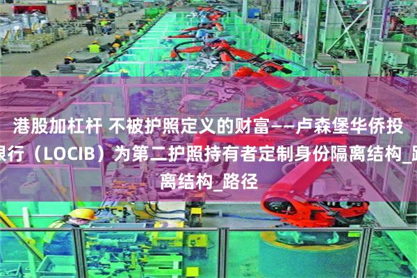 港股加杠杆 不被护照定义的财富——卢森堡华侨投资银行（LOCIB）为第二护照持有者定制身份隔离结构_路径