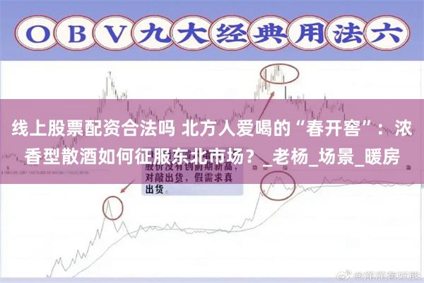 线上股票配资合法吗 北方人爱喝的“春开窖”：浓香型散酒如何征服东北市场？_老杨_场景_暖房