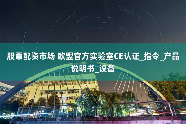 股票配资市场 欧盟官方实验室CE认证_指令_产品说明书_设备