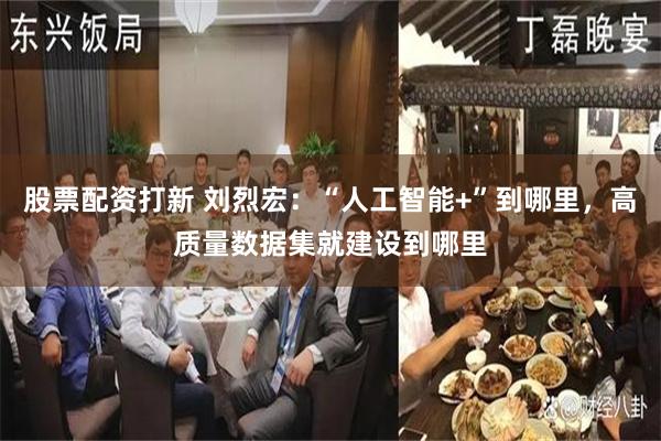 股票配资打新 刘烈宏：“人工智能+”到哪里，高质量数据集就建设到哪里