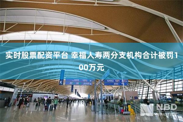 实时股票配资平台 幸福人寿两分支机构合计被罚100万元