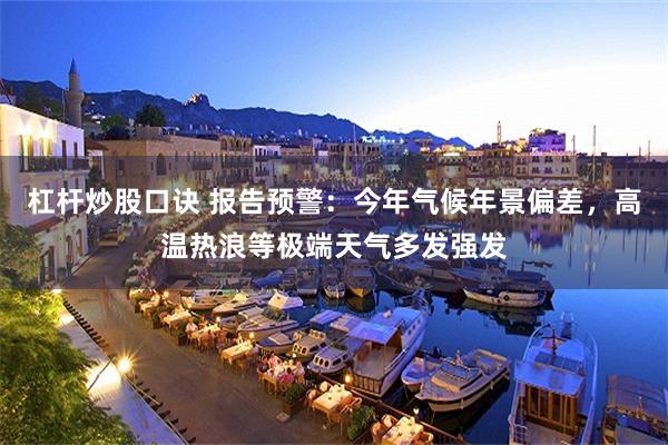 杠杆炒股口诀 报告预警：今年气候年景偏差，高温热浪等极端天气多发强发
