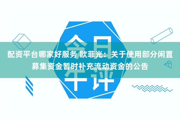 配资平台哪家好服务 欧菲光：关于使用部分闲置募集资金暂时补充流动资金的公告
