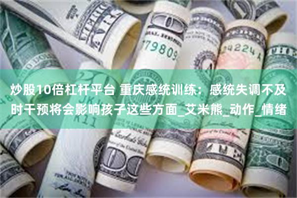 炒股10倍杠杆平台 重庆感统训练：感统失调不及时干预将会影响孩子这些方面_艾米熊_动作_情绪