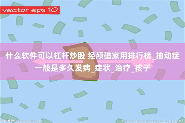 什么软件可以杠杆炒股 经颅磁家用排行榜_抽动症一般是多久发病_症状_治疗_孩子