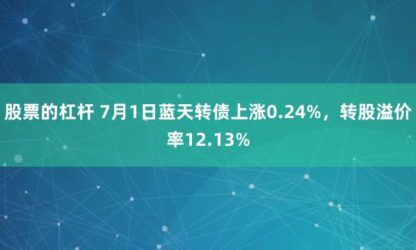 股票的杠杆 7月1日蓝天转债上涨0.24%，转股溢价率12.13%