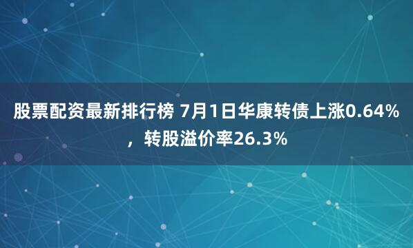 股票配资最新排行榜 7月1日华康转债上涨0.64%，转股溢价率26.3%