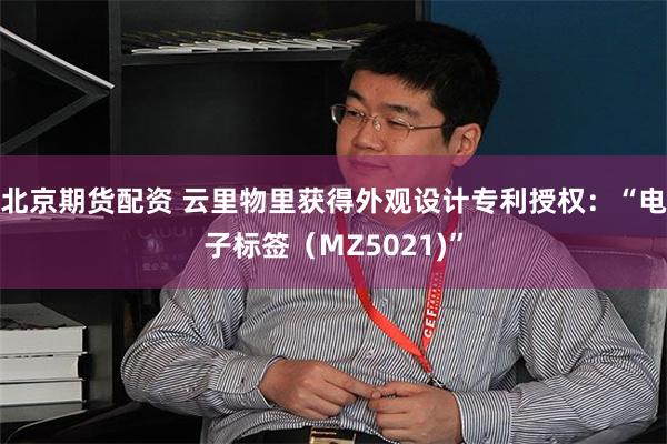北京期货配资 云里物里获得外观设计专利授权：“电子标签（MZ5021)”