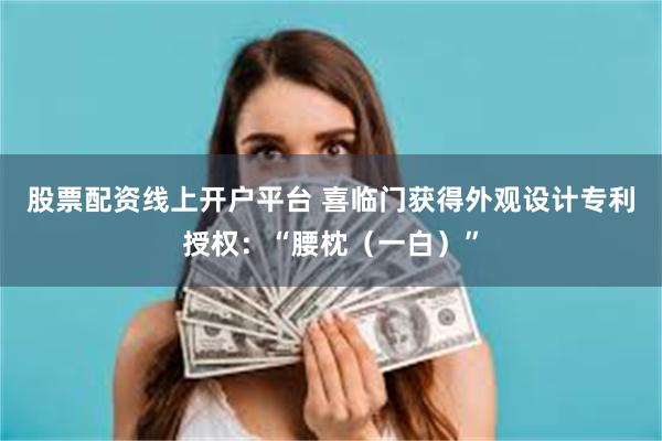 股票配资线上开户平台 喜临门获得外观设计专利授权：“腰枕（一白）”