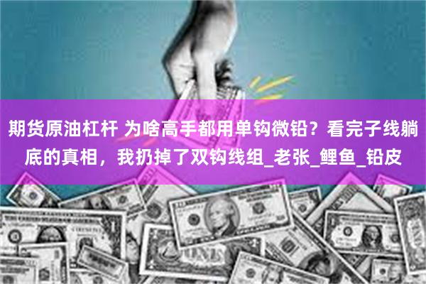 期货原油杠杆 为啥高手都用单钩微铅？看完子线躺底的真相，我扔掉了双钩线组_老张_鲤鱼_铅皮